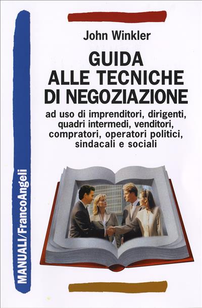 Guida alle tecniche di negoziazione ad uso di imprenditori, dirigenti, quadri intermedi, venditori, compratori, operatori politici, sindacali e sociali